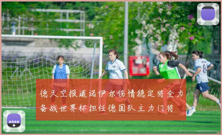 德天空报道诺伊尔伤情稳定将全力备战世界杯担任德国队主力门将