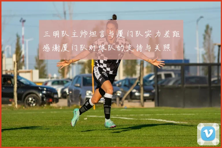 三明队主帅坦言与厦门队实力差距感谢厦门队对球队的支持与关照