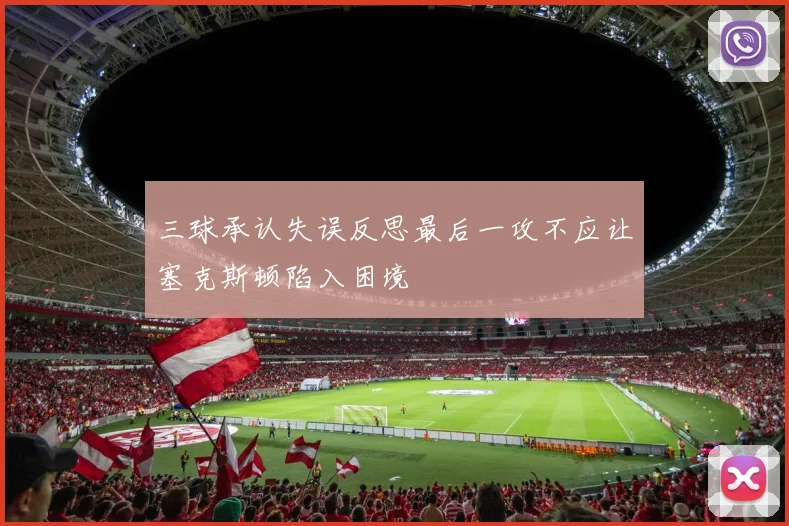 三球承认失误反思最后一攻不应让塞克斯顿陷入困境