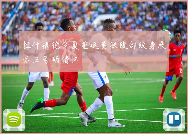 拉什福德今夏重返曼联腹部纹身展示三号码情怀