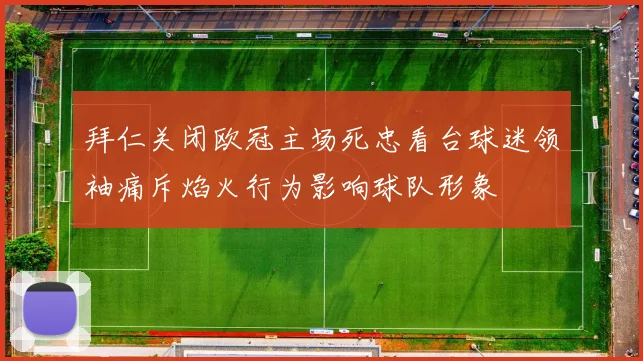 拜仁关闭欧冠主场死忠看台球迷领袖痛斥焰火行为影响球队形象