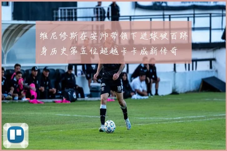 维尼修斯在安帅带领下进球破百跻身历史第五位超越卡卡成新传奇