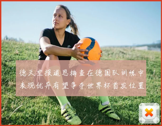 德天空报道恩梅查在德国队训练中表现优异有望争夺世界杯首发位置