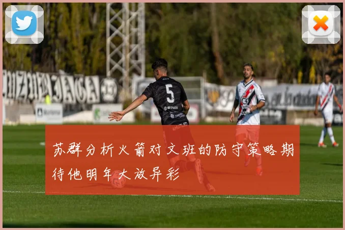 苏群分析火箭对文班的防守策略期待他明年大放异彩