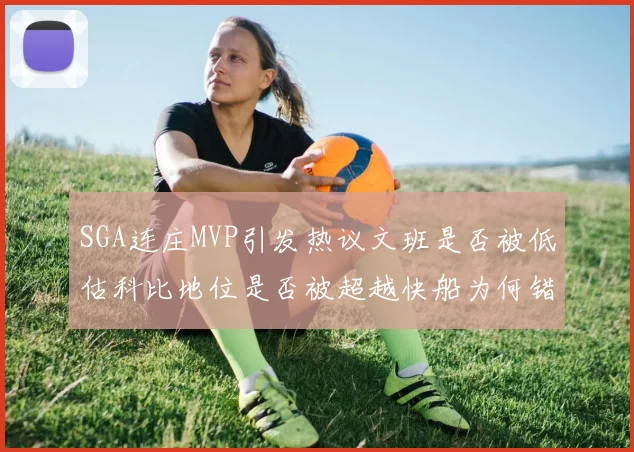 SGA连庄MVP引发热议文班是否被低估科比地位是否被超越快船为何错失良机