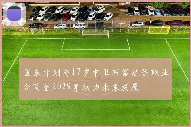 国米计划与17岁中卫布雷达签职业合同至2029年助力未来发展