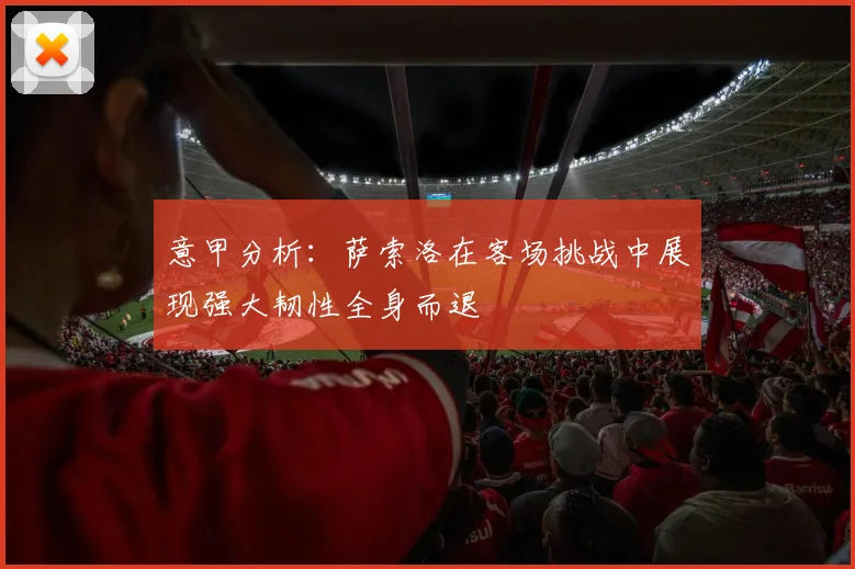 意甲分析：萨索洛在客场挑战中展现强大韧性全身而退