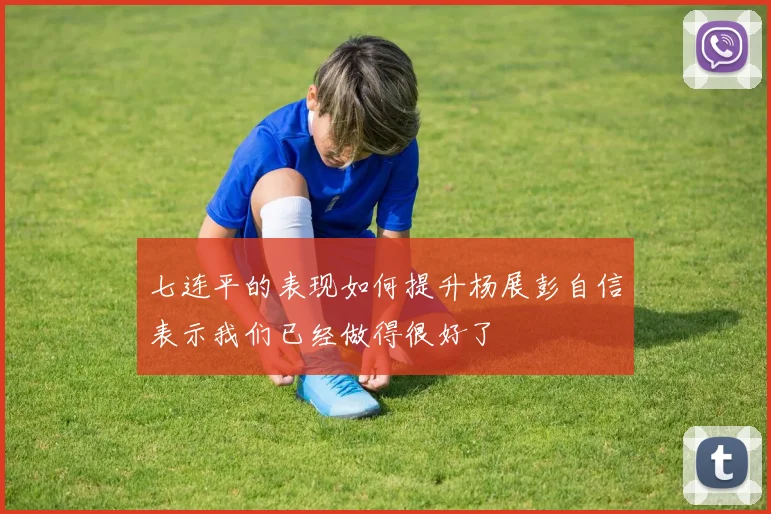 七连平的表现如何提升杨展彭自信表示我们已经做得很好了