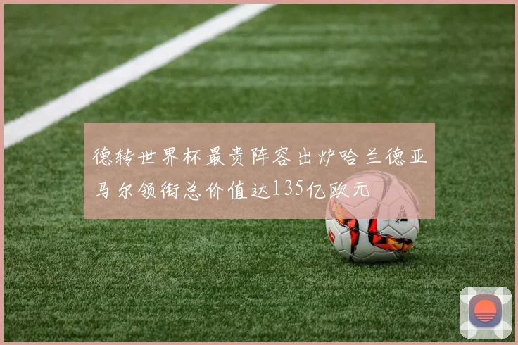德转世界杯最贵阵容出炉哈兰德亚马尔领衔总价值达135亿欧元
