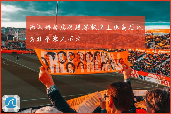西汉姆考虑对进球取消上诉高层认为此举意义不大