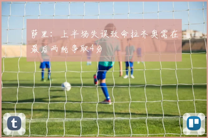 萨里：上半场失误致命拉齐奥需在最后两轮争取4分