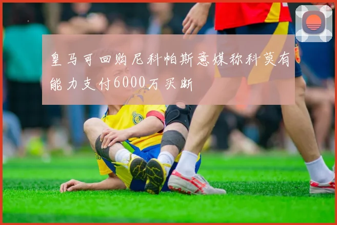 皇马可回购尼科帕斯意媒称科莫有能力支付6000万买断