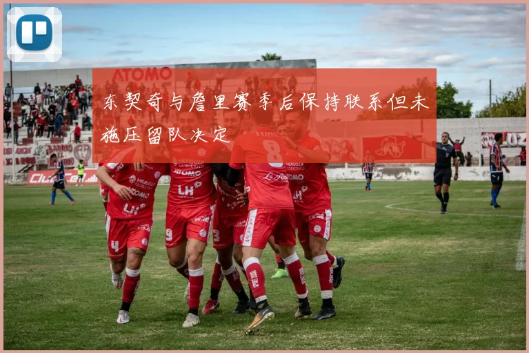 东契奇与詹里赛季后保持联系但未施压留队决定