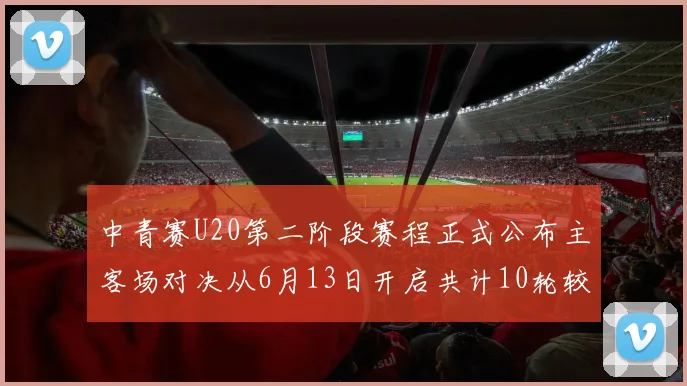 中青赛U20第二阶段赛程正式公布主客场对决从6月13日开启共计10轮较量