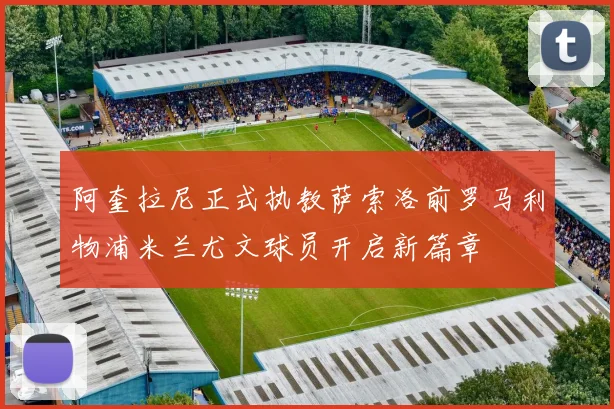 阿奎拉尼正式执教萨索洛前罗马利物浦米兰尤文球员开启新篇章