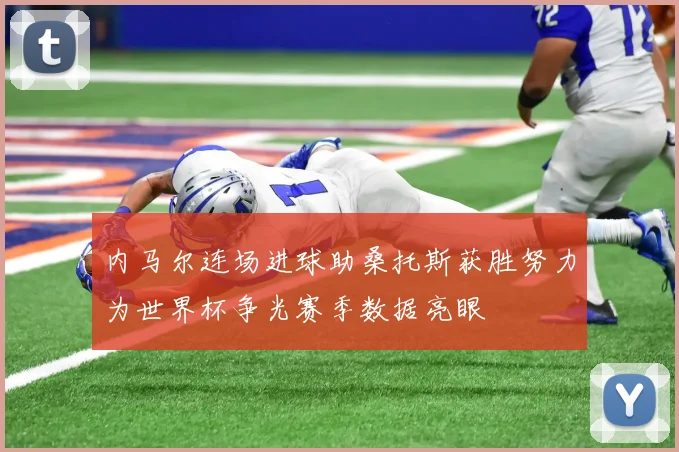 内马尔连场进球助桑托斯获胜努力为世界杯争光赛季数据亮眼