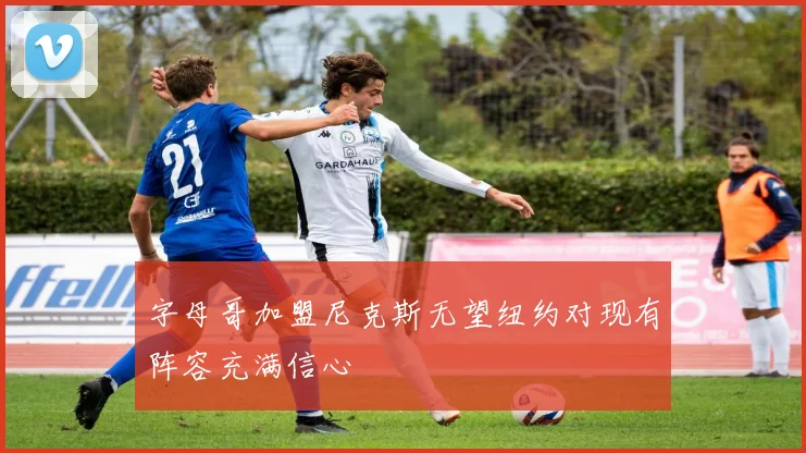 字母哥加盟尼克斯无望纽约对现有阵容充满信心