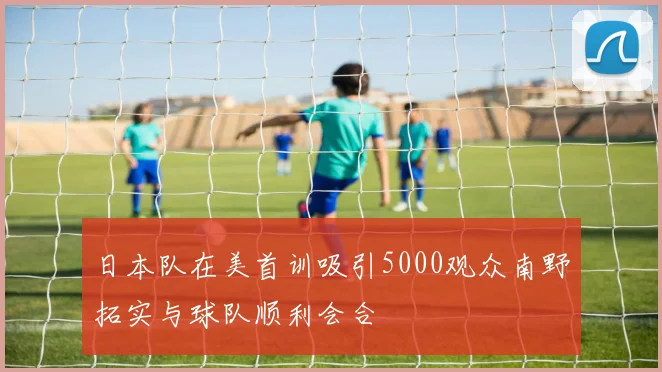 日本队在美首训吸引5000观众南野拓实与球队顺利会合