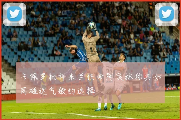 卡佩罗批评米兰任命阿莫林称其如同碰运气般的选择