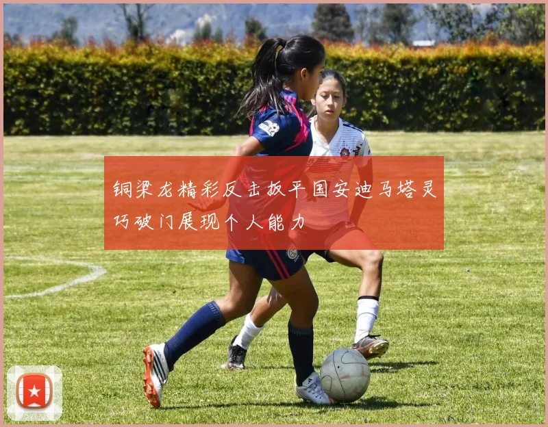 铜梁龙精彩反击扳平国安迪马塔灵巧破门展现个人能力