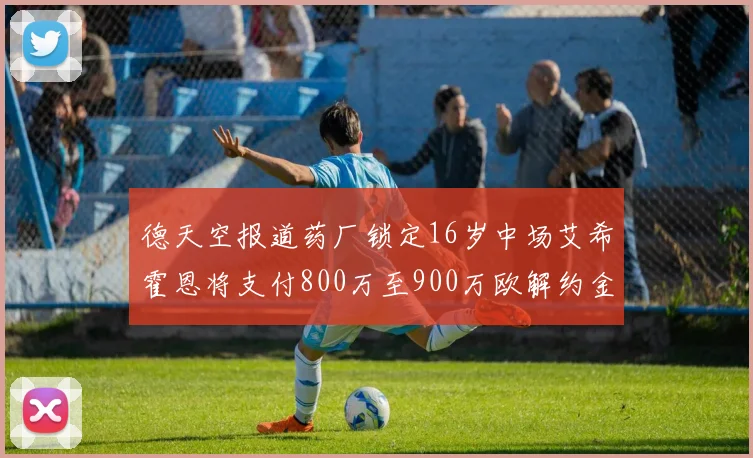 德天空报道药厂锁定16岁中场艾希霍恩将支付800万至900万欧解约金