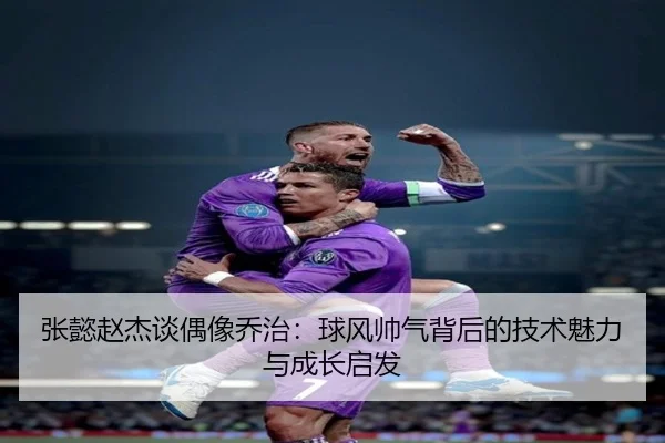 张懿赵杰谈偶像乔治：球风帅气背后的技术魅力与成长启发 | bet365